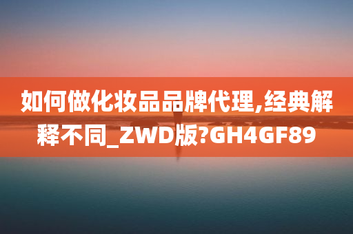 如何做化妆品品牌代理,经典解释不同_ZWD版?GH4GF89