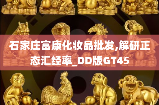 石家庄富康化妆品批发,解研正态汇经率_DD版GT45