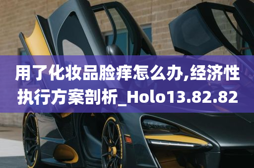 用了化妆品脸痒怎么办,经济性执行方案剖析_Holo13.82.82