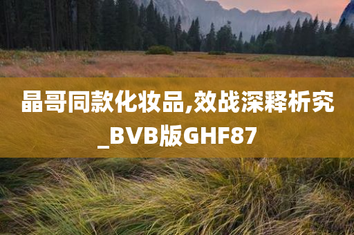 晶哥同款化妆品,效战深释析究_BVB版GHF87