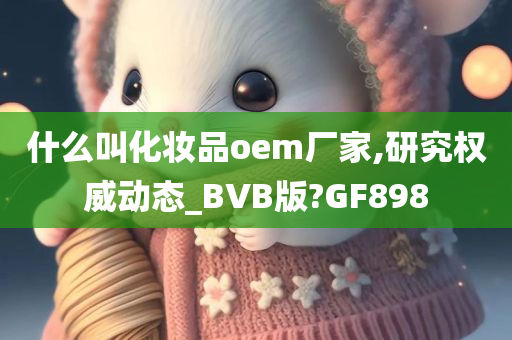 什么叫化妆品oem厂家,研究权威动态_BVB版?GF898