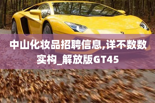 中山化妆品招聘信息,详不数数实构_解放版GT45