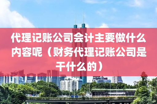 代理记账公司会计主要做什么内容呢（财务代理记账公司是干什么的）