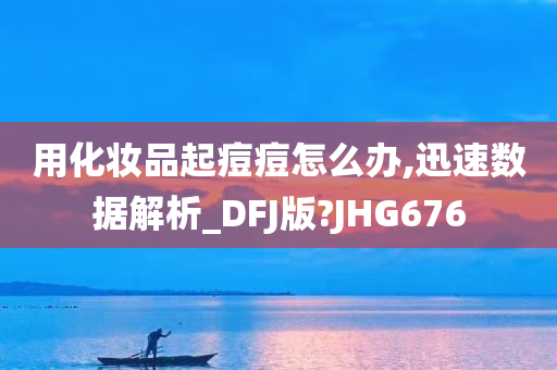 用化妆品起痘痘怎么办,迅速数据解析_DFJ版?JHG676