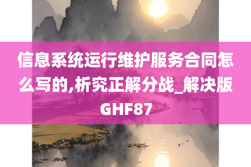 信息系统运行维护服务合同怎么写的,析究正解分战_解决版GHF87