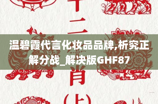 温碧霞代言化妆品品牌,析究正解分战_解决版GHF87