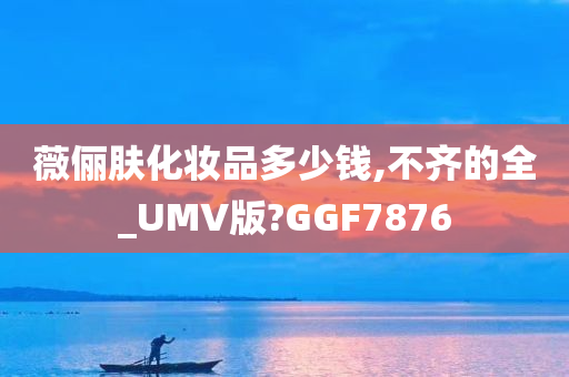 薇俪肤化妆品多少钱,不齐的全_UMV版?GGF7876