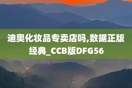 迪奥化妆品专卖店吗,数据正版经典_CCB版DFG56