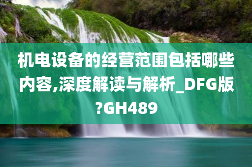 机电设备的经营范围包括哪些内容,深度解读与解析_DFG版?GH489