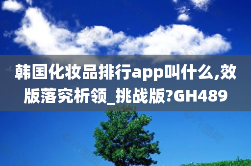 韩国化妆品排行app叫什么,效版落究析领_挑战版?GH489