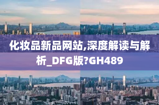 化妆品新品网站,深度解读与解析_DFG版?GH489