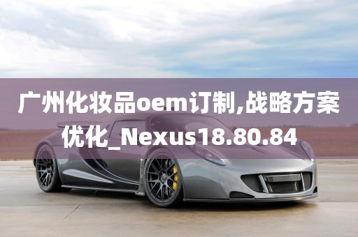 广州化妆品oem订制,战略方案优化_Nexus18.80.84