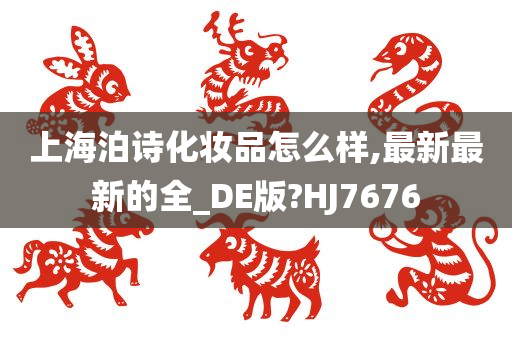 上海泊诗化妆品怎么样,最新最新的全_DE版?HJ7676