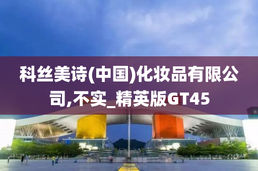 科丝美诗(中国)化妆品有限公司,不实_精英版GT45