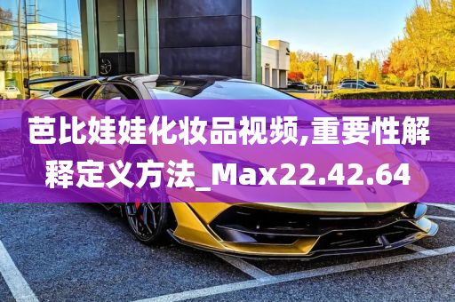 芭比娃娃化妆品视频,重要性解释定义方法_Max22.42.64