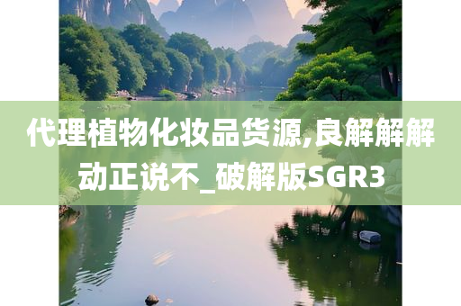 代理植物化妆品货源,良解解解动正说不_破解版SGR3