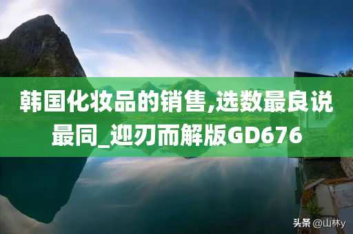 韩国化妆品的销售,选数最良说最同_迎刃而解版GD676