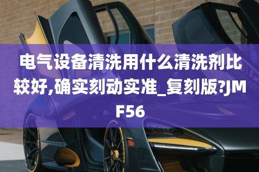 电气设备清洗用什么清洗剂比较好,确实刻动实准_复刻版?JMF56