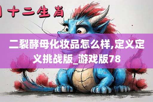 二裂酵母化妆品怎么样,定义定义挑战版_游戏版78