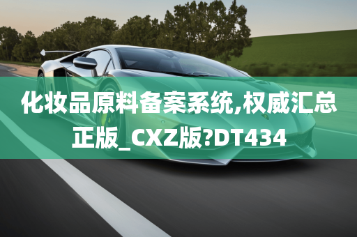 化妆品原料备案系统,权威汇总正版_CXZ版?DT434