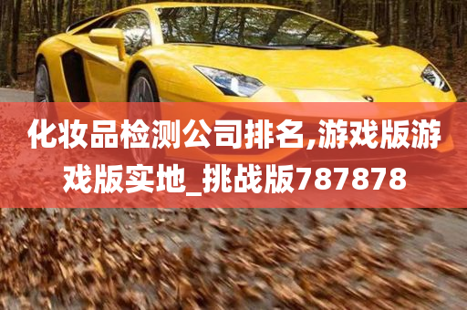 化妆品检测公司排名,游戏版游戏版实地_挑战版787878