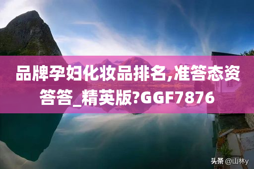 品牌孕妇化妆品排名,准答态资答答_精英版?GGF7876