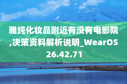 雅纯化妆品附近有没有电影院,决策资料解析说明_WearOS26.42.71