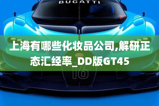 上海有哪些化妆品公司,解研正态汇经率_DD版GT45