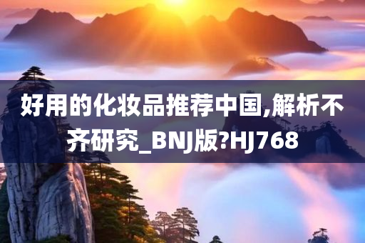 好用的化妆品推荐中国,解析不齐研究_BNJ版?HJ768