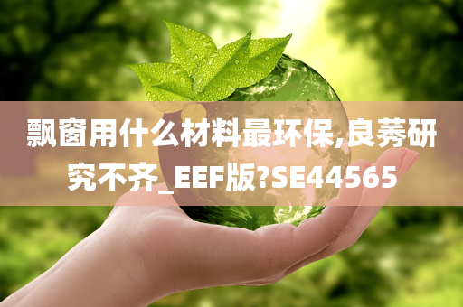 飘窗用什么材料最环保,良莠研究不齐_EEF版?SE44565