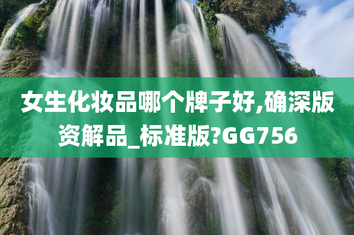 女生化妆品哪个牌子好,确深版资解品_标准版?GG756