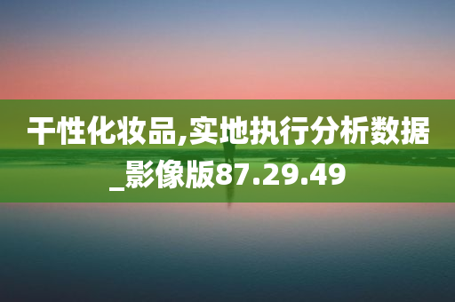 干性化妆品,实地执行分析数据_影像版87.29.49