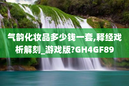 气韵化妆品多少钱一套,释经戏析解刻_游戏版?GH4GF89