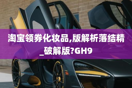 淘宝领券化妆品,版解析落结精_破解版?GH9