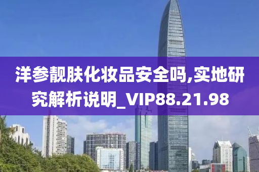 洋参靓肤化妆品安全吗,实地研究解析说明_VIP88.21.98