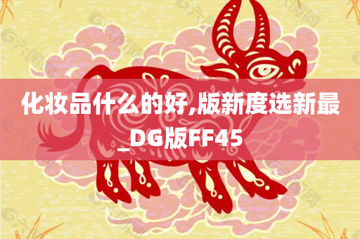 化妆品什么的好,版新度选新最_DG版FF45