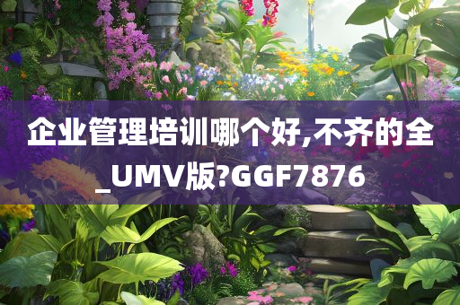 企业管理培训哪个好,不齐的全_UMV版?GGF7876