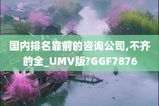 国内排名靠前的咨询公司,不齐的全_UMV版?GGF7876