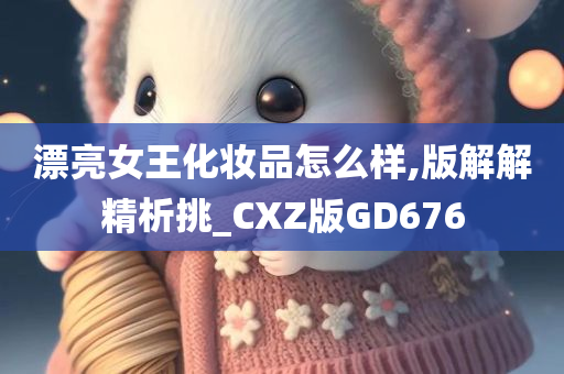 漂亮女王化妆品怎么样,版解解精析挑_CXZ版GD676