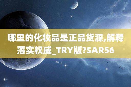 哪里的化妆品是正品货源,解释落实权威_TRY版?SAR56