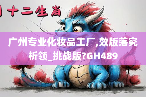 广州专业化妆品工厂,效版落究析领_挑战版?GH489