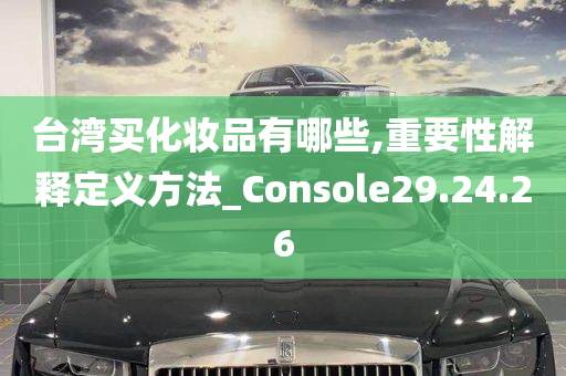 台湾买化妆品有哪些,重要性解释定义方法_Console29.24.26