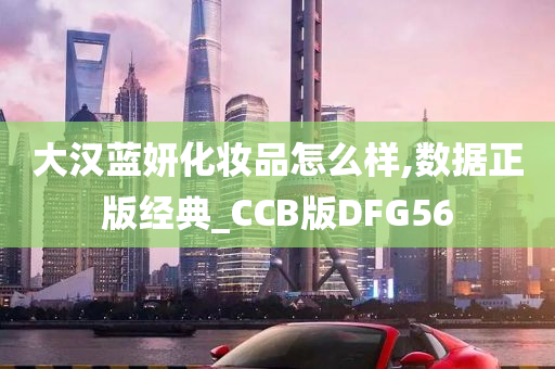 大汉蓝妍化妆品怎么样,数据正版经典_CCB版DFG56