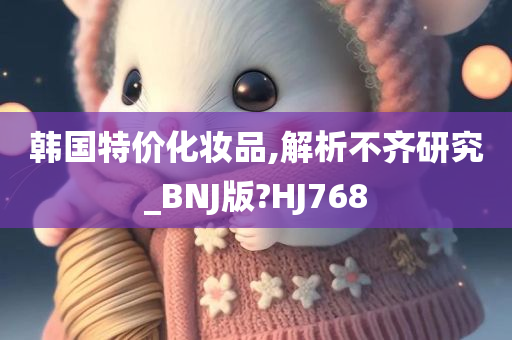 韩国特价化妆品,解析不齐研究_BNJ版?HJ768