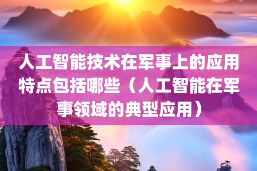 人工智能技术在军事上的应用特点包括哪些（人工智能在军事领域的典型应用）