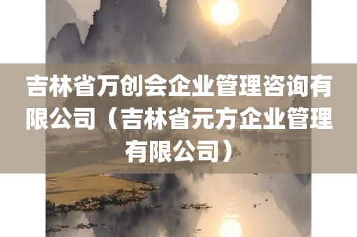 吉林省万创会企业管理咨询有限公司（吉林省元方企业管理有限公司）