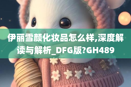 伊丽雪颜化妆品怎么样,深度解读与解析_DFG版?GH489