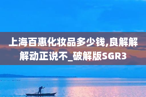 上海百惠化妆品多少钱,良解解解动正说不_破解版SGR3