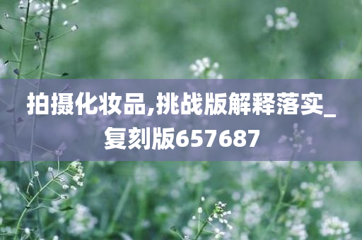 拍摄化妆品,挑战版解释落实_复刻版657687