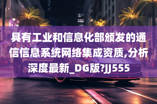 具有工业和信息化部颁发的通信信息系统网络集成资质,分析深度最新_DG版?JJ555